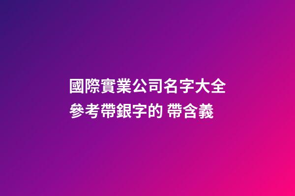 國際實業公司名字大全參考帶銀字的 帶含義-第1張-公司起名-玄機派